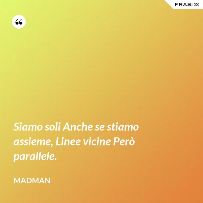 Siamo soli Anche se stiamo assieme, Linee vicine Però parallele. - Madman