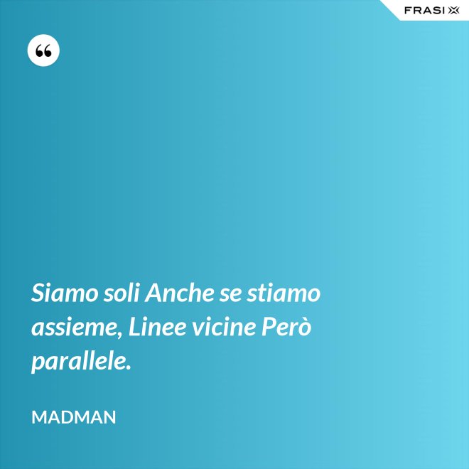 Siamo soli Anche se stiamo assieme, Linee vicine Però parallele. - Madman