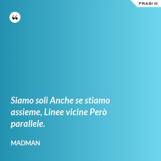 Siamo soli Anche se stiamo assieme, Linee vicine Però parallele. - Madman