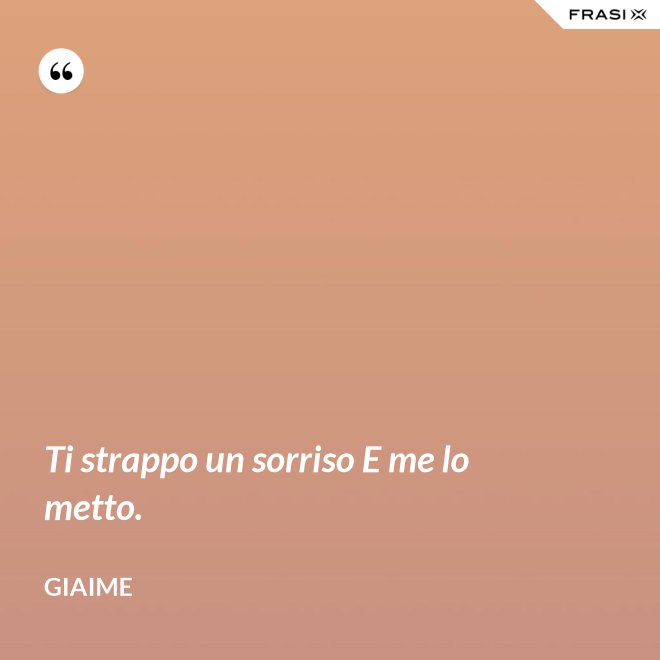 Ti strappo un sorriso E me lo metto. - Giaime