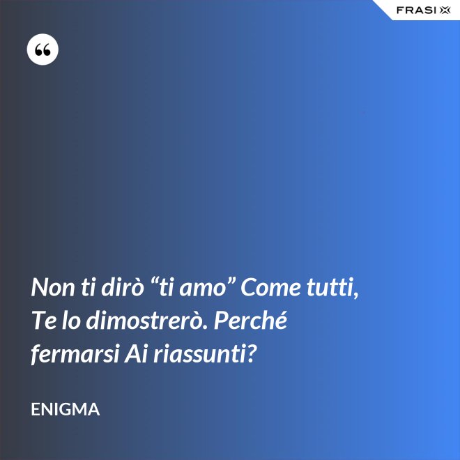 Non ti dirò “ti amo” Come tutti, Te lo dimostrerò. Perché fermarsi Ai riassunti? - Enigma