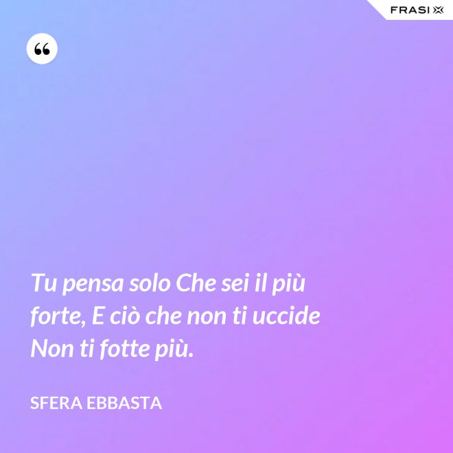 Tu pensa solo Che sei il più forte, E ciò che non ti uccide Non ti fotte più. - Sfera Ebbasta