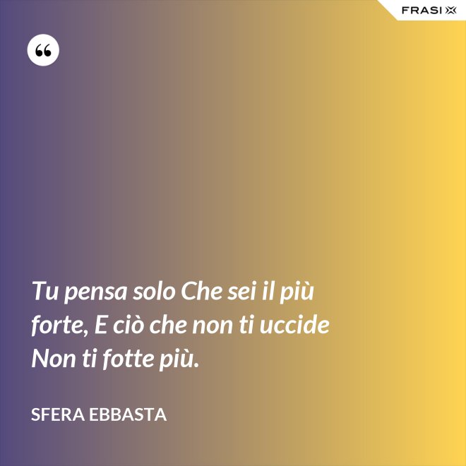 Tu pensa solo Che sei il più forte, E ciò che non ti uccide Non ti fotte più. - Sfera Ebbasta