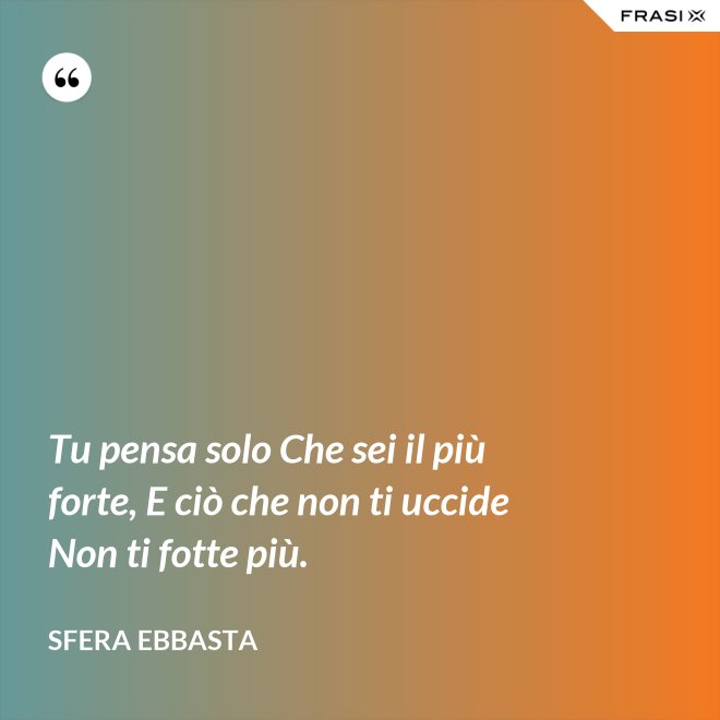Tu pensa solo Che sei il più forte, E ciò che non ti uccide Non ti fotte più. - Sfera Ebbasta