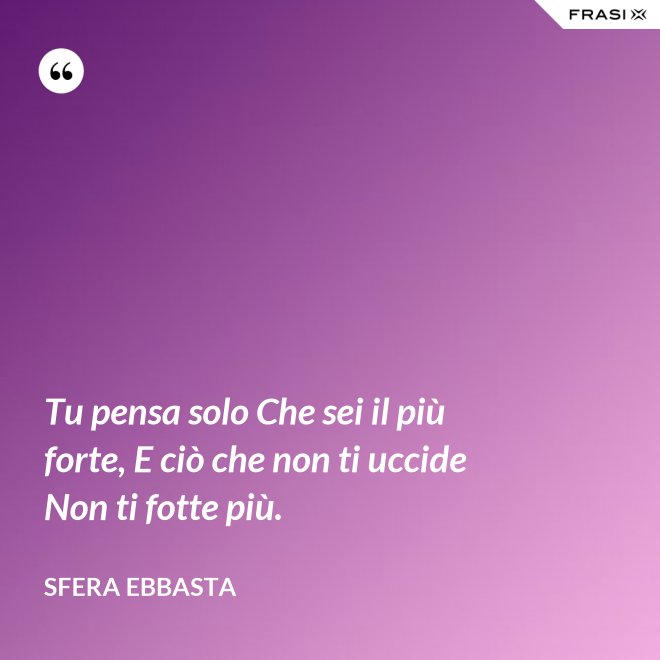 Tu pensa solo Che sei il più forte, E ciò che non ti uccide Non ti fotte più. - Sfera Ebbasta