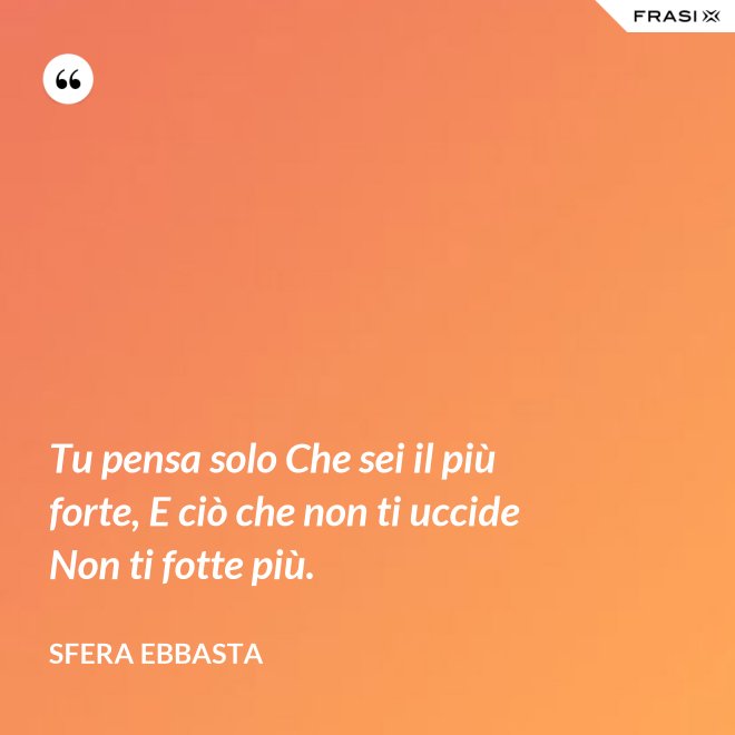Tu pensa solo Che sei il più forte, E ciò che non ti uccide Non ti fotte più. - Sfera Ebbasta