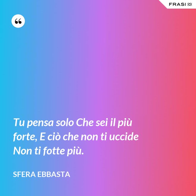 Tu pensa solo Che sei il più forte, E ciò che non ti uccide Non ti fotte più. - Sfera Ebbasta