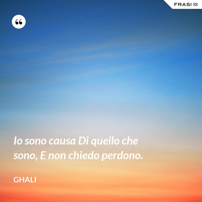 Io sono causa Di quello che sono, E non chiedo perdono. - GHALI