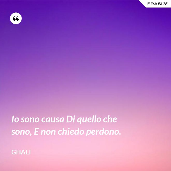 Io sono causa Di quello che sono, E non chiedo perdono. - GHALI