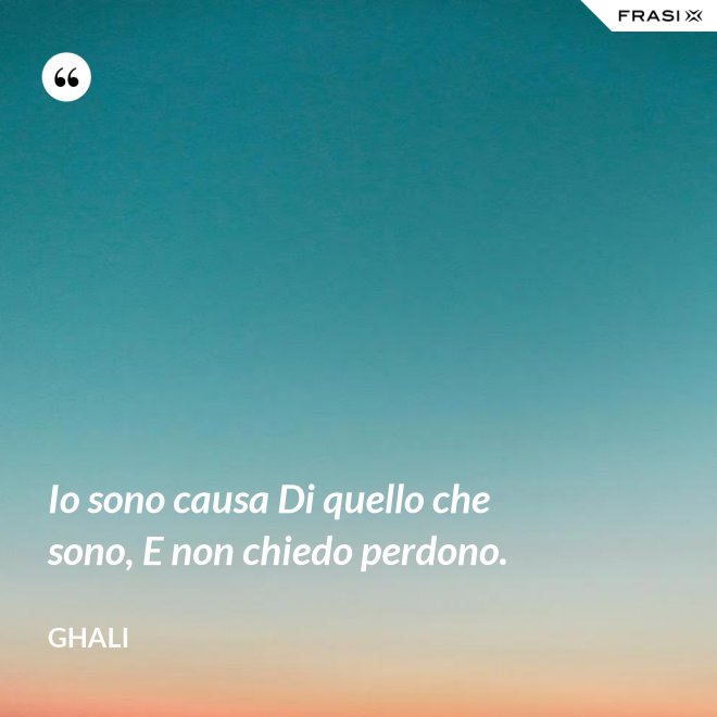 Io sono causa Di quello che sono, E non chiedo perdono. - GHALI