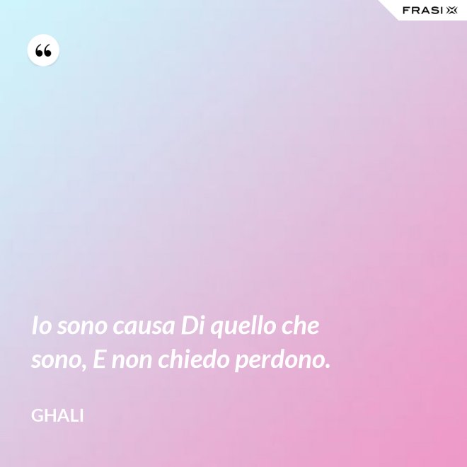 Io sono causa Di quello che sono, E non chiedo perdono. - GHALI