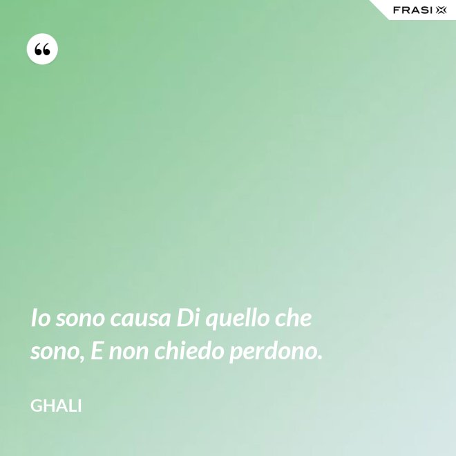 Io sono causa Di quello che sono, E non chiedo perdono. - GHALI