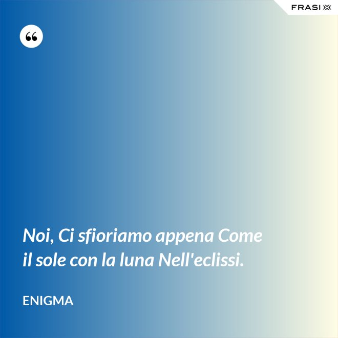 Noi, Ci sfioriamo appena Come il sole con la luna Nell'eclissi. - Enigma