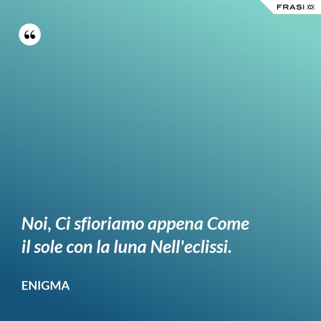 Noi, Ci sfioriamo appena Come il sole con la luna Nell'eclissi. - Enigma