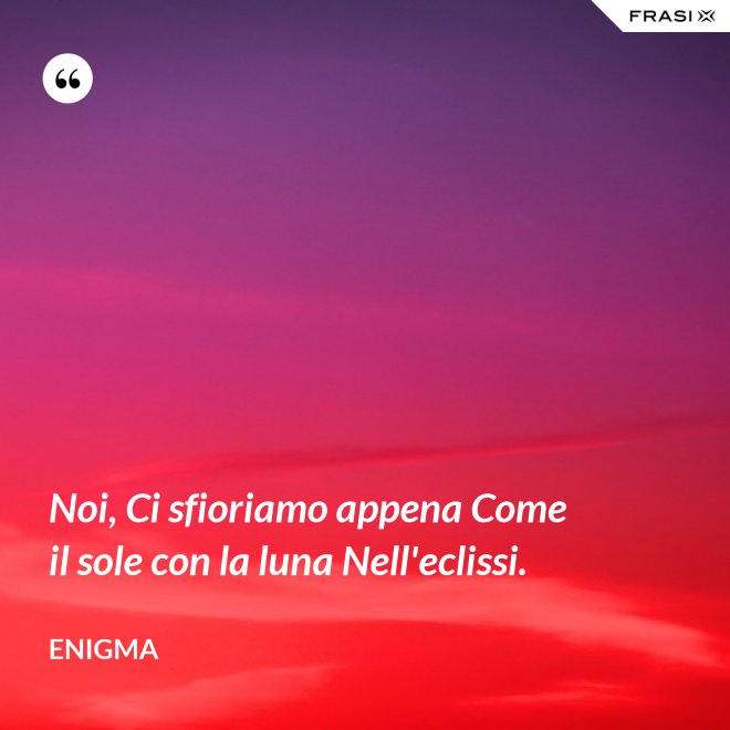 Noi, Ci sfioriamo appena Come il sole con la luna Nell'eclissi. - Enigma