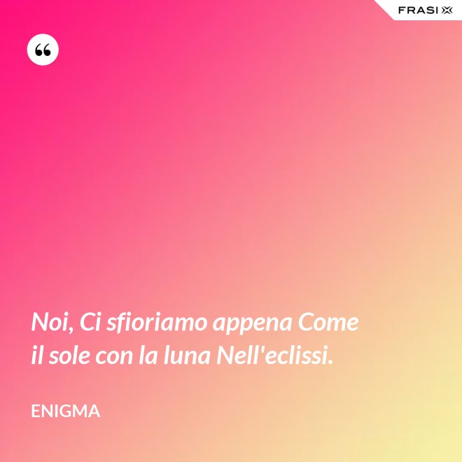 Noi, Ci sfioriamo appena Come il sole con la luna Nell'eclissi. - Enigma