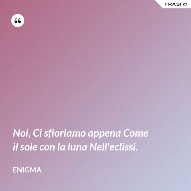 Noi, Ci sfioriamo appena Come il sole con la luna Nell'eclissi. - Enigma
