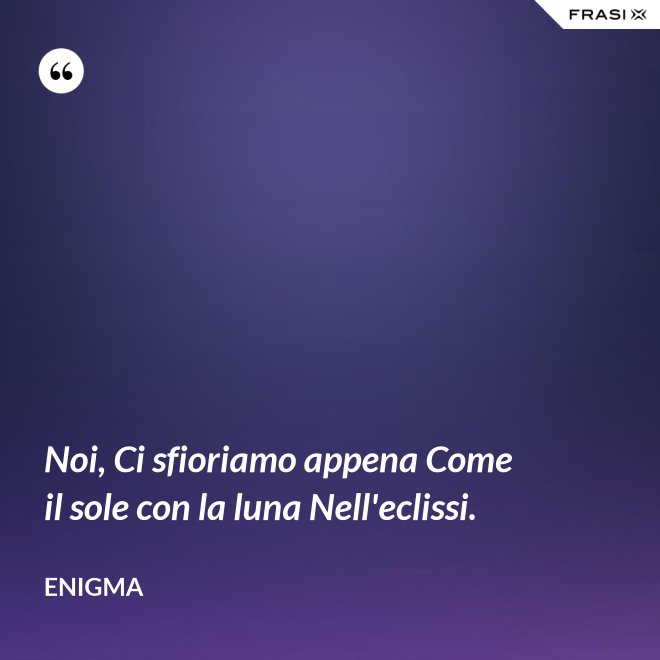 Noi, Ci sfioriamo appena Come il sole con la luna Nell'eclissi. - Enigma