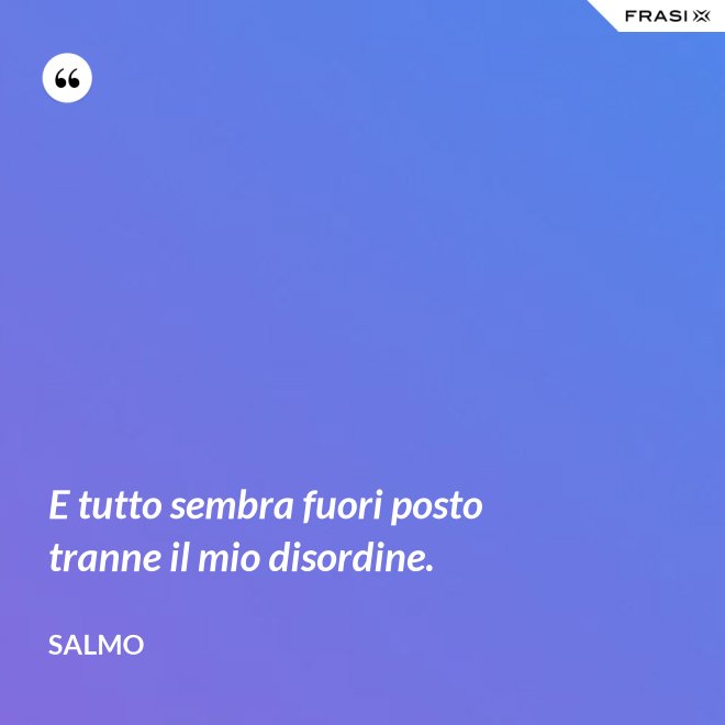 E tutto sembra fuori posto tranne il mio disordine. - Salmo