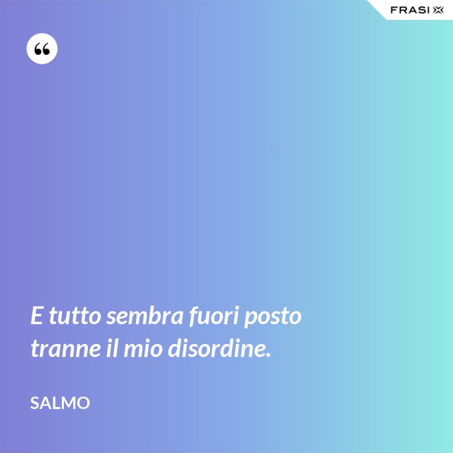 E tutto sembra fuori posto tranne il mio disordine. - Salmo