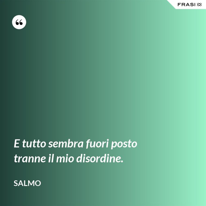 E tutto sembra fuori posto tranne il mio disordine. - Salmo