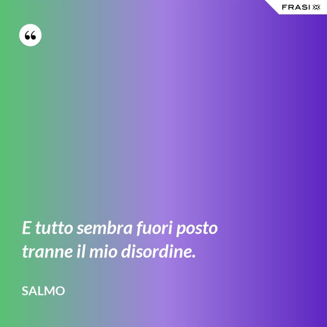 E tutto sembra fuori posto tranne il mio disordine. - Salmo