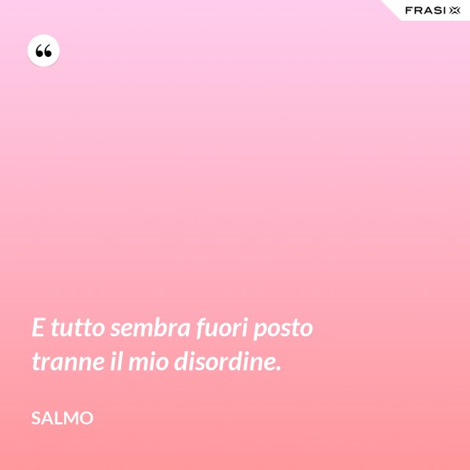 E tutto sembra fuori posto tranne il mio disordine. - Salmo