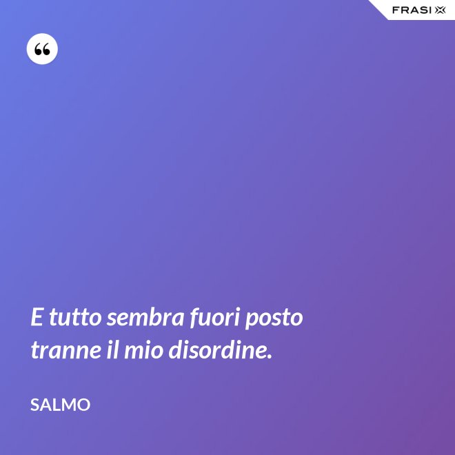 E tutto sembra fuori posto tranne il mio disordine. - Salmo