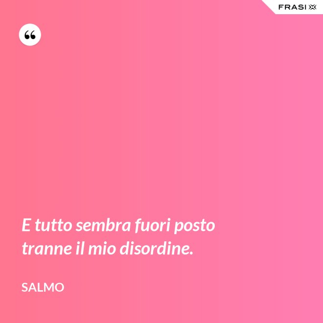 E tutto sembra fuori posto tranne il mio disordine. - Salmo