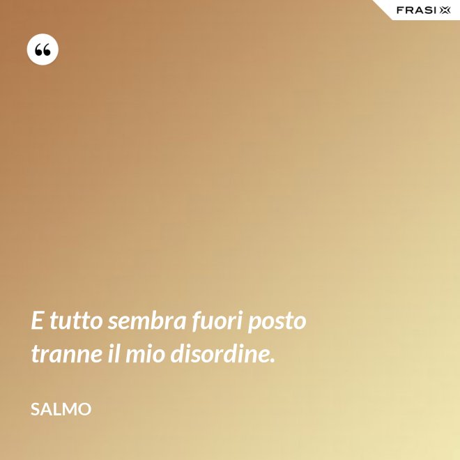 E tutto sembra fuori posto tranne il mio disordine. - Salmo