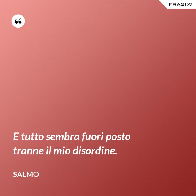 E tutto sembra fuori posto tranne il mio disordine. - Salmo