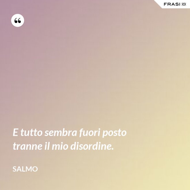 E tutto sembra fuori posto tranne il mio disordine. - Salmo