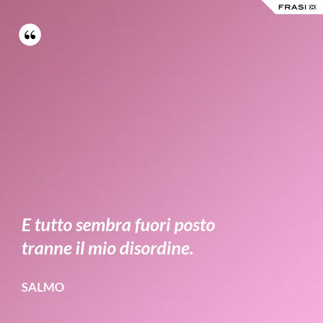 E tutto sembra fuori posto tranne il mio disordine. - Salmo