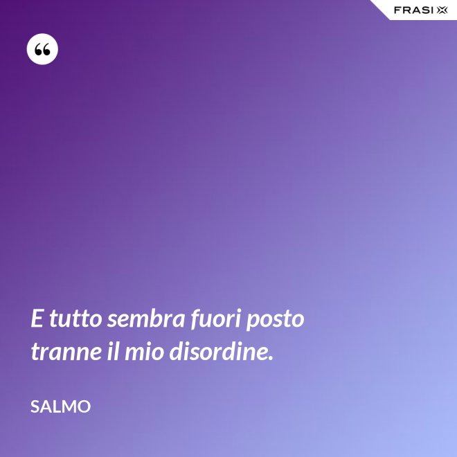 E tutto sembra fuori posto tranne il mio disordine. - Salmo