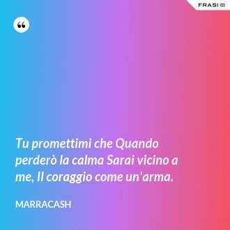 Tu promettimi che Quando perderò la calma Sarai vicino a me, Il coraggio come un'arma. - Marracash