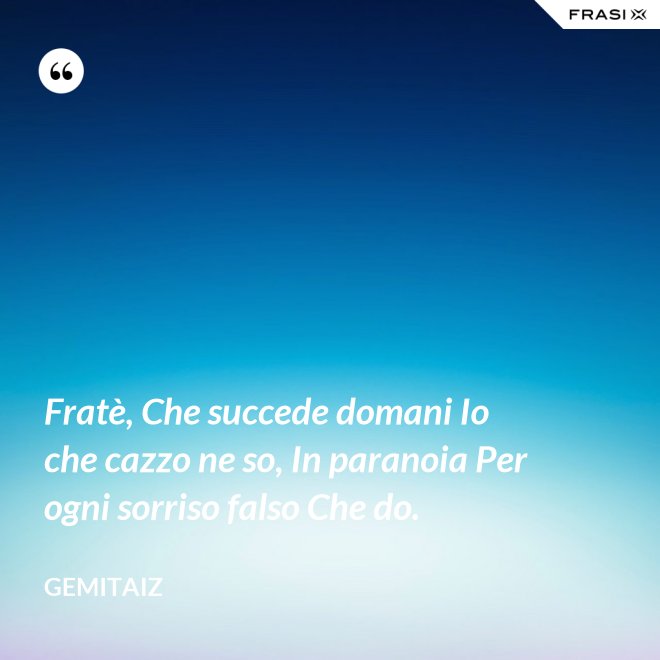 Fratè, Che succede domani Io che cazzo ne so, In paranoia Per ogni sorriso falso Che do. - Gemitaiz