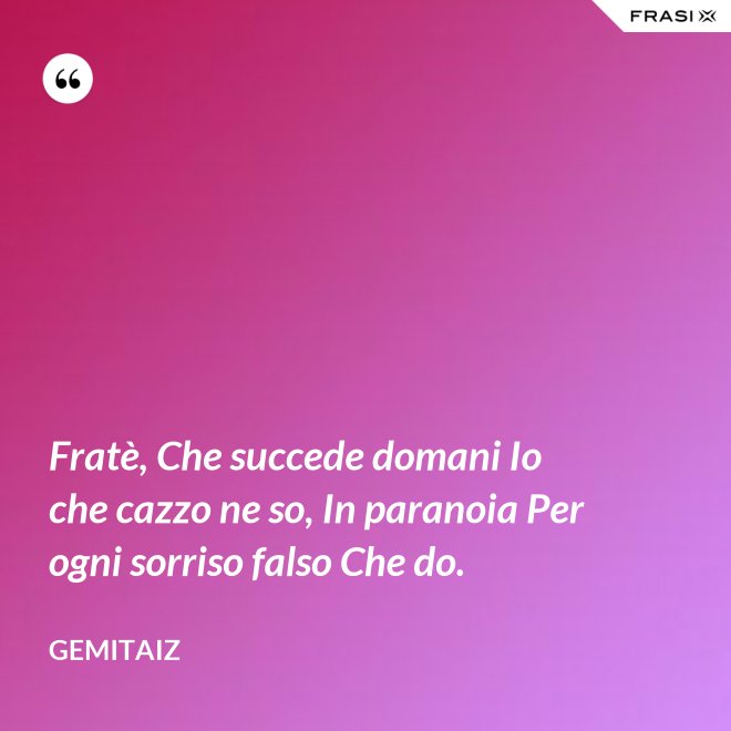 Fratè, Che succede domani Io che cazzo ne so, In paranoia Per ogni sorriso falso Che do. - Gemitaiz