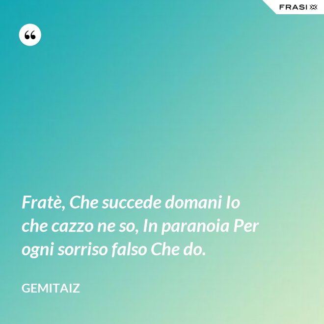 Fratè, Che succede domani Io che cazzo ne so, In paranoia Per ogni sorriso falso Che do. - Gemitaiz