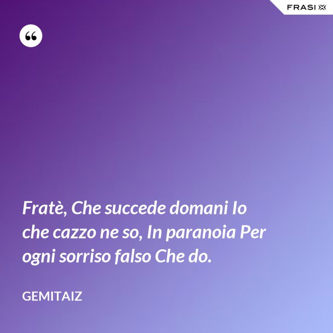 Fratè, Che succede domani Io che cazzo ne so, In paranoia Per ogni sorriso falso Che do. - Gemitaiz