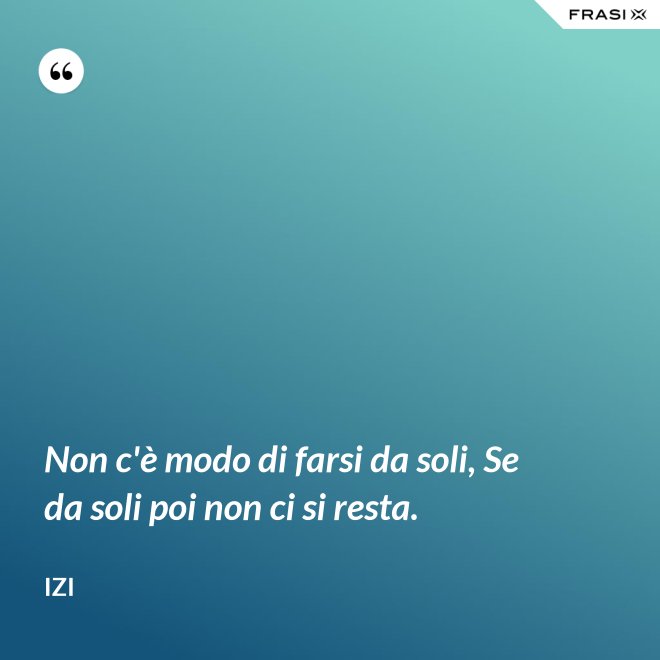 Non c'è modo di farsi da soli, Se da soli poi non ci si resta. - Izi