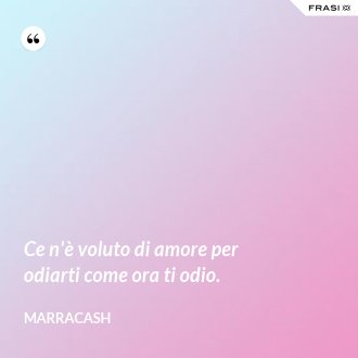 Ce n'è voluto di amore per odiarti come ora ti odio. - Marracash