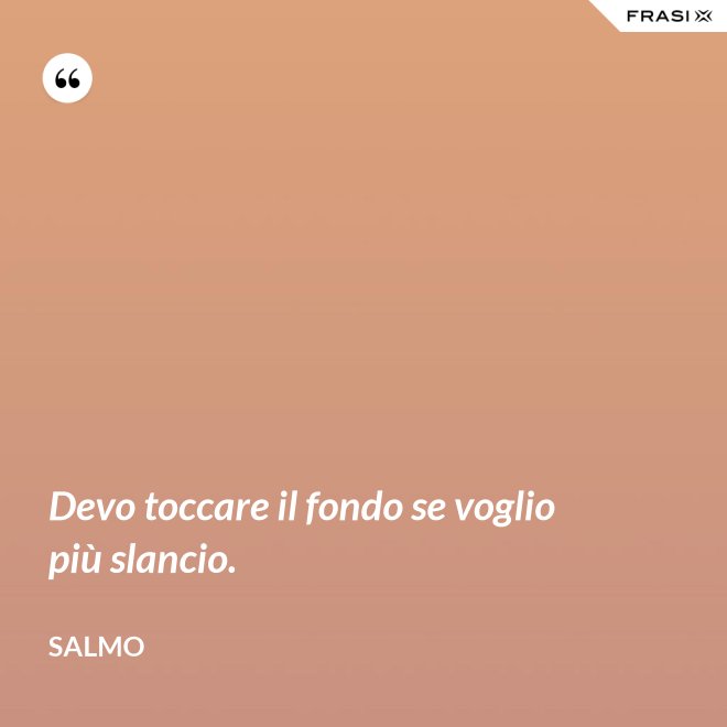 Devo toccare il fondo se voglio più slancio. - Salmo