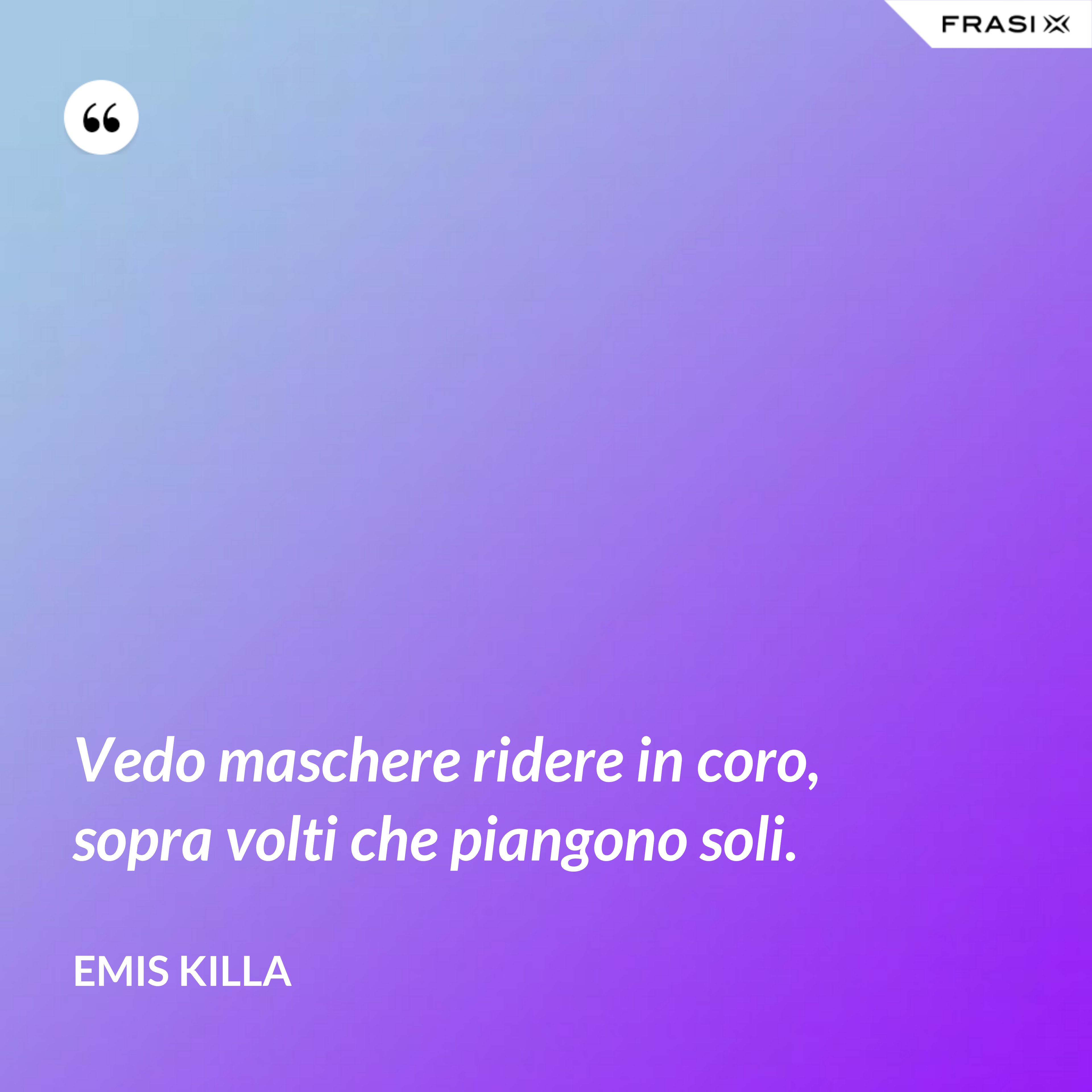 Vedo maschere ridere in coro, sopra volti che piangono soli. - Emis Killa