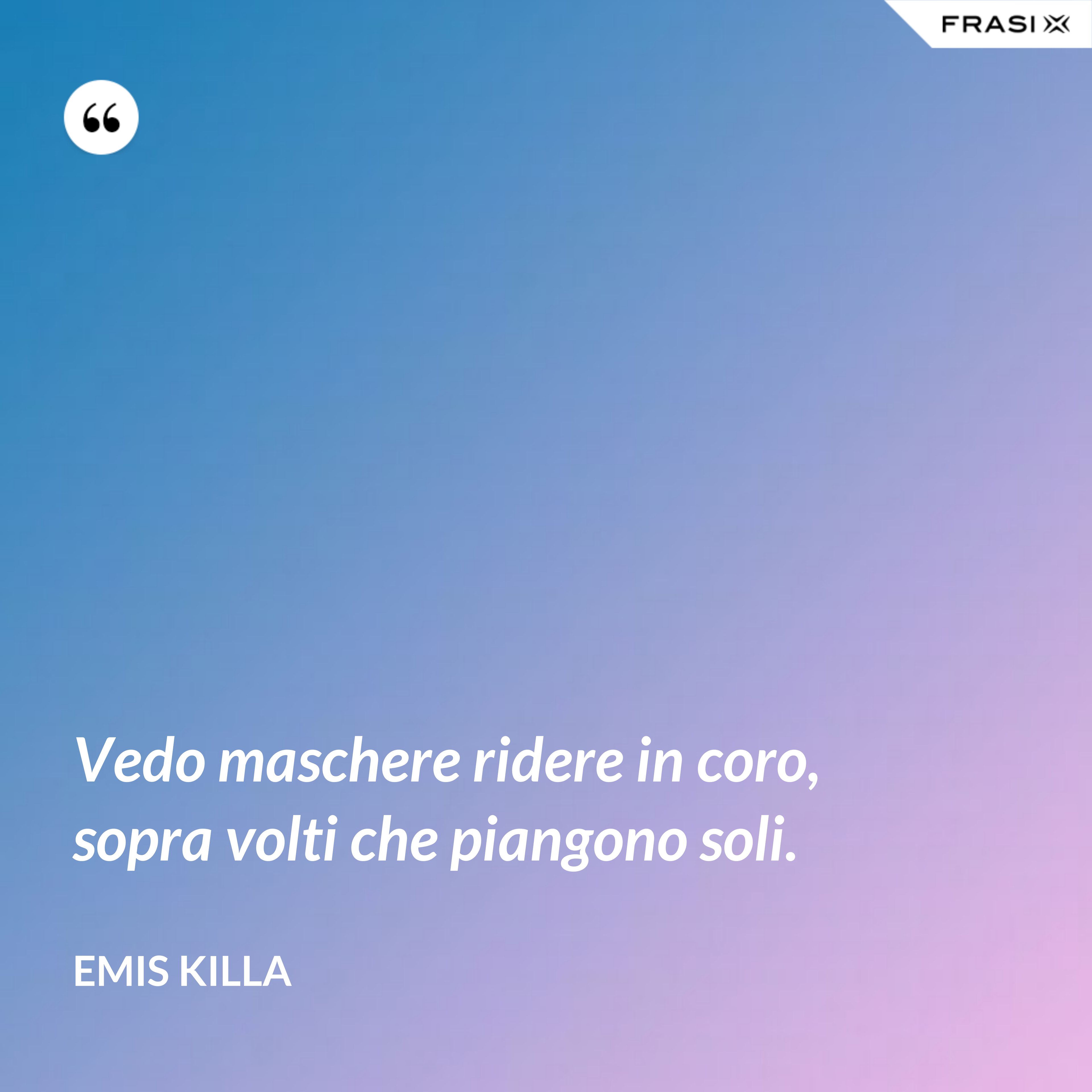 Vedo maschere ridere in coro, sopra volti che piangono soli. - Emis Killa