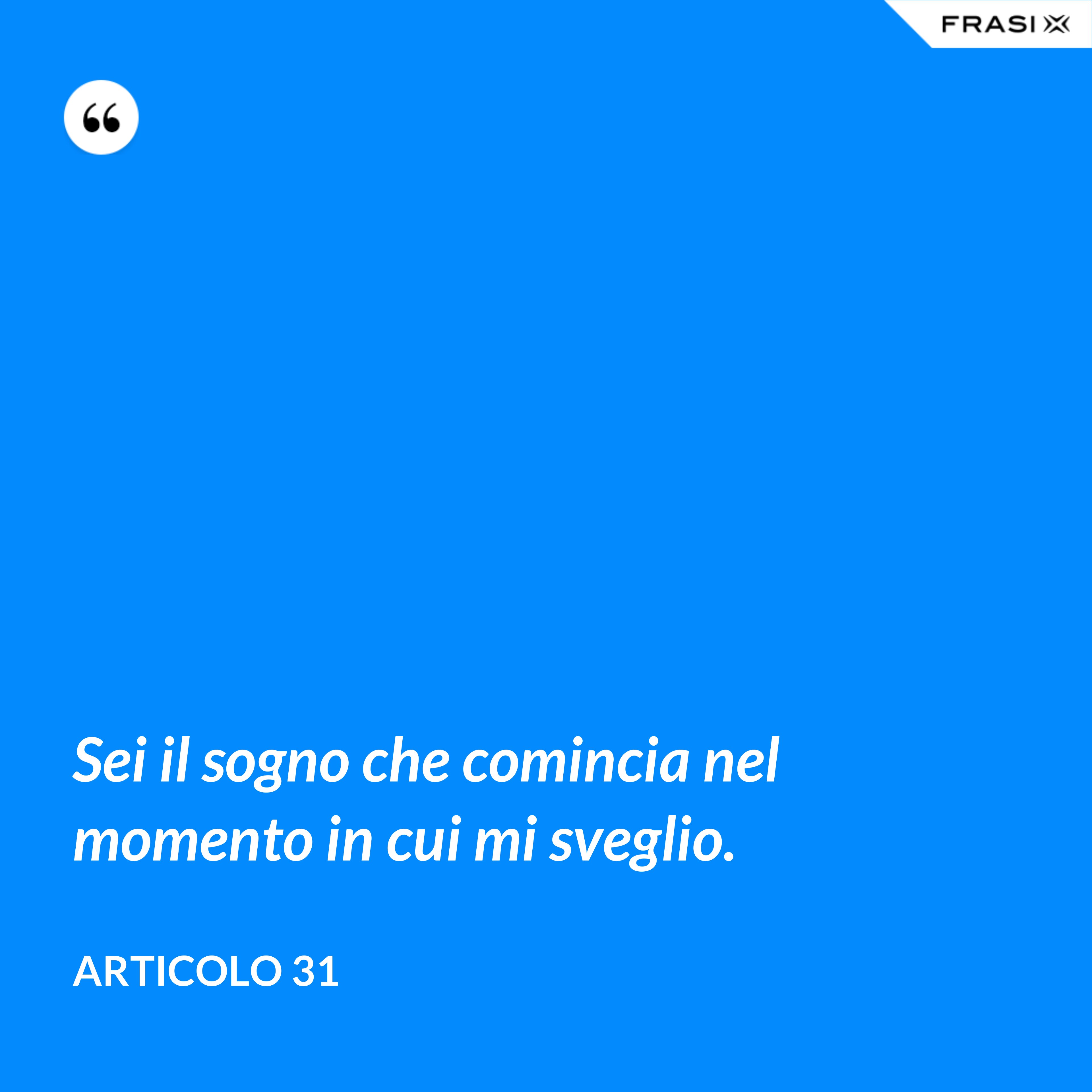 Sei il sogno che comincia nel momento in cui mi sveglio. - Articolo 31