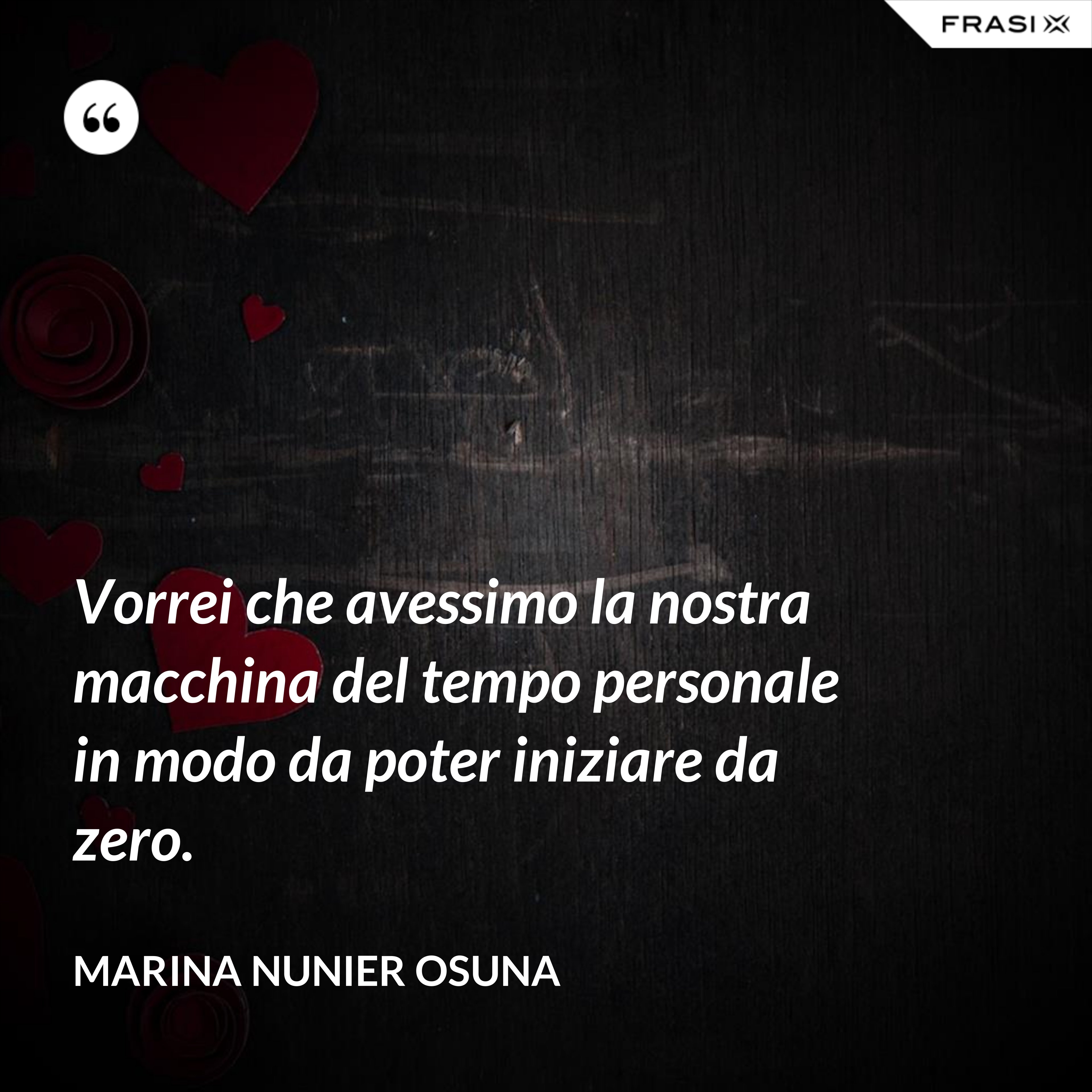 Vorrei che avessimo la nostra macchina del tempo personale in modo da poter iniziare da zero. - Marina Nunier Osuna