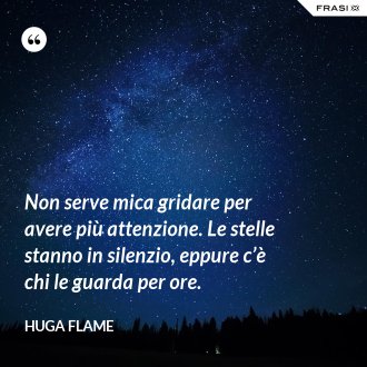 Non serve mica gridare per avere più attenzione. Le stelle stanno in silenzio, eppure c’è chi le guarda per ore. - Huga Flame
