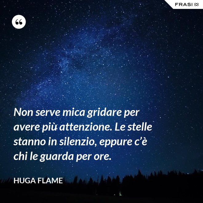 Non serve mica gridare per avere più attenzione. Le stelle stanno in silenzio, eppure c’è chi le guarda per ore. - Huga Flame