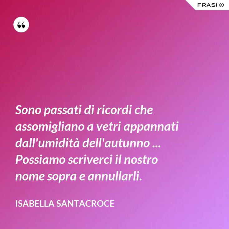 Sono Passati Di Ricordi Che Assomigliano A Vetri Appannati Dall Umidita Dell Autunno Possiamo Scriverci Il Nostro Nome Sopra E Annullarli