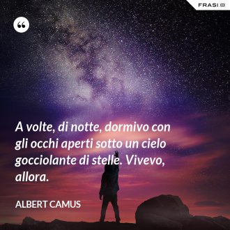 A volte, di notte, dormivo con gli occhi aperti sotto un cielo gocciolante di stelle. Vivevo, allora. - Albert Camus
